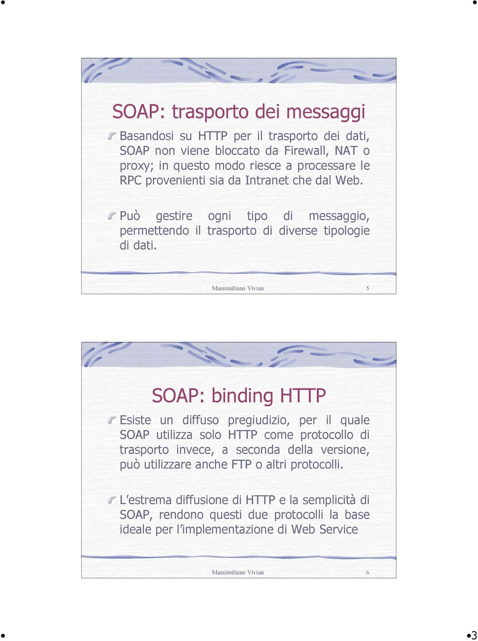 Massimiliano Vivian 5 SOAP: binding HTTP Esiste un diffuso pregiudizio, per il quale SOAP utilizza solo HTTP come protocollo di trasporto invece, a seconda della