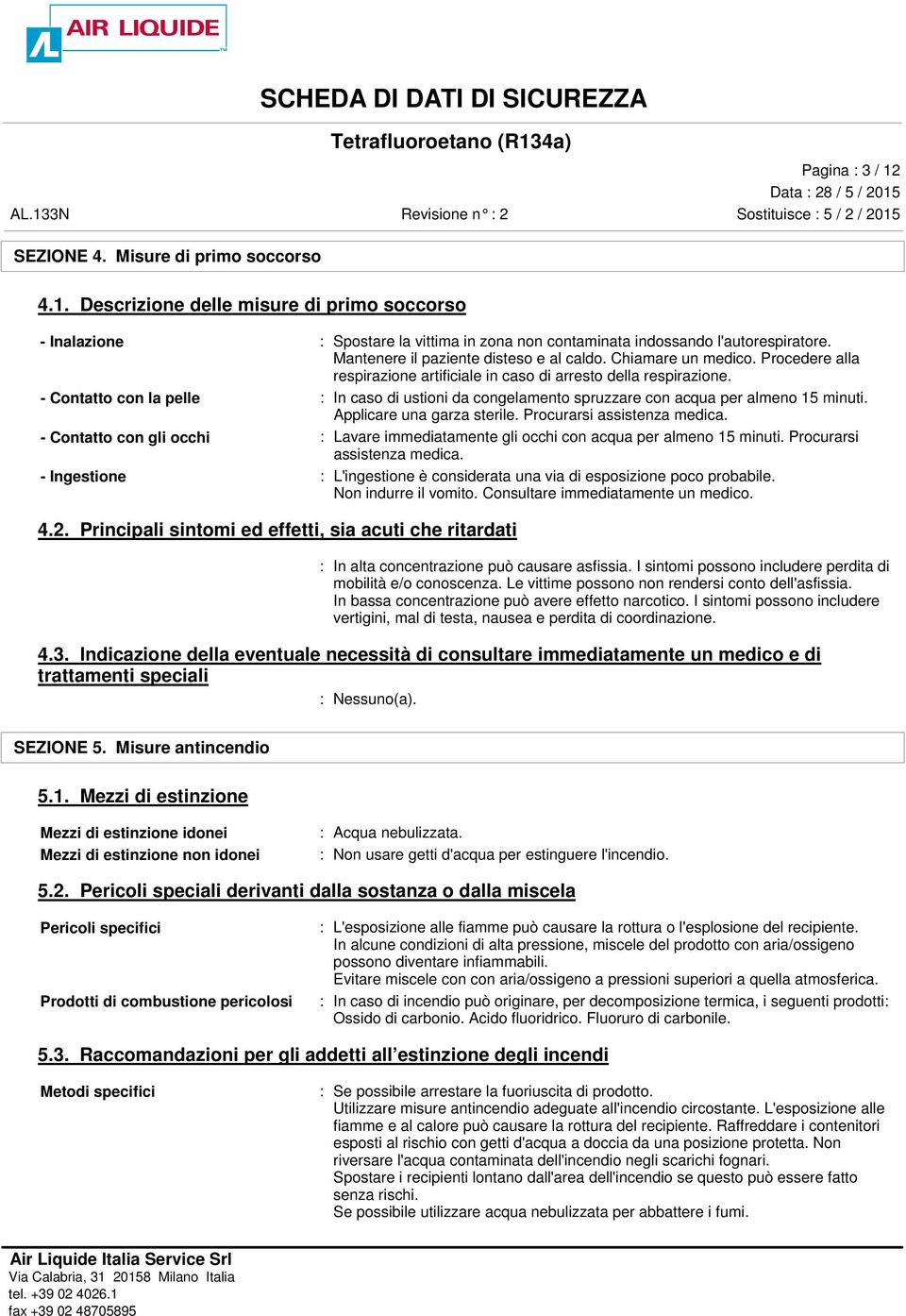 - Contatto con la pelle : In caso di ustioni da congelamento spruzzare con acqua per almeno 15 minuti. Applicare una garza sterile. Procurarsi assistenza medica.