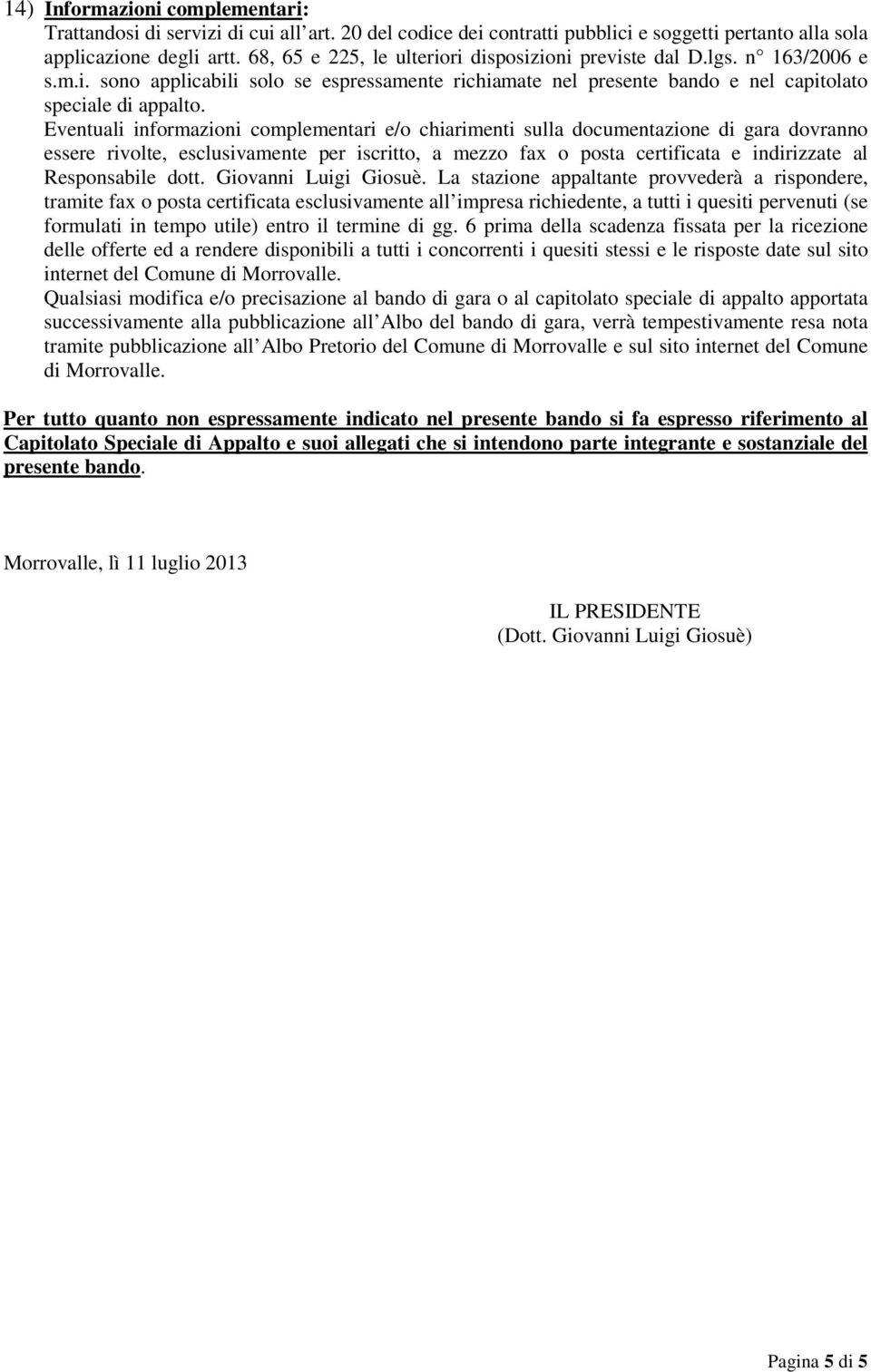 Eventuali informazioni complementari e/o chiarimenti sulla documentazione di gara dovranno essere rivolte, esclusivamente per iscritto, a mezzo fax o posta certificata e indirizzate al Responsabile