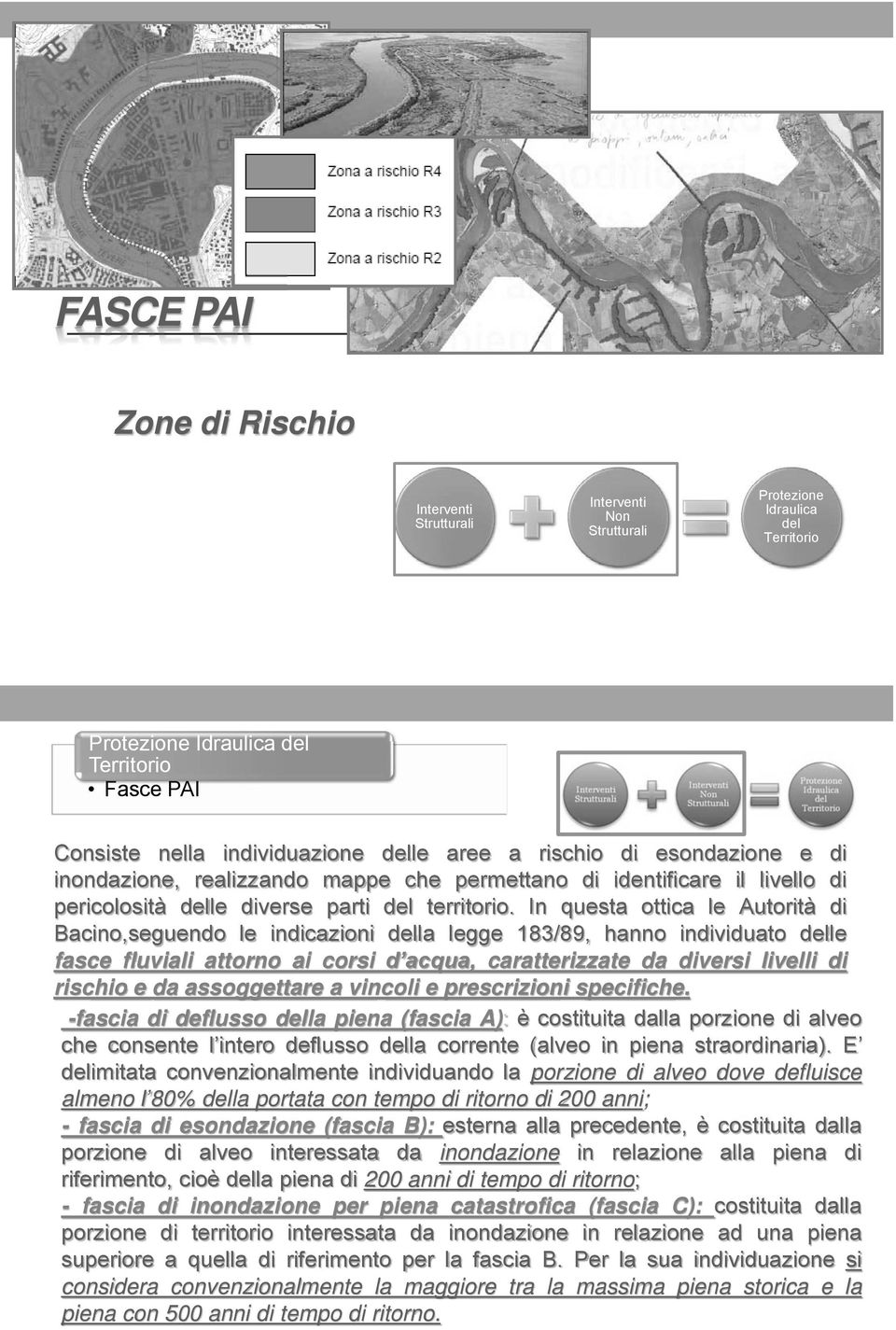 In questa ottica le Autorità di Bacino,seguendo le indicazioni della legge 183/89, hanno individuato delle fasce fluviali attorno ai corsi d acqua, caratterizzate da diversi livelli di rischio e da