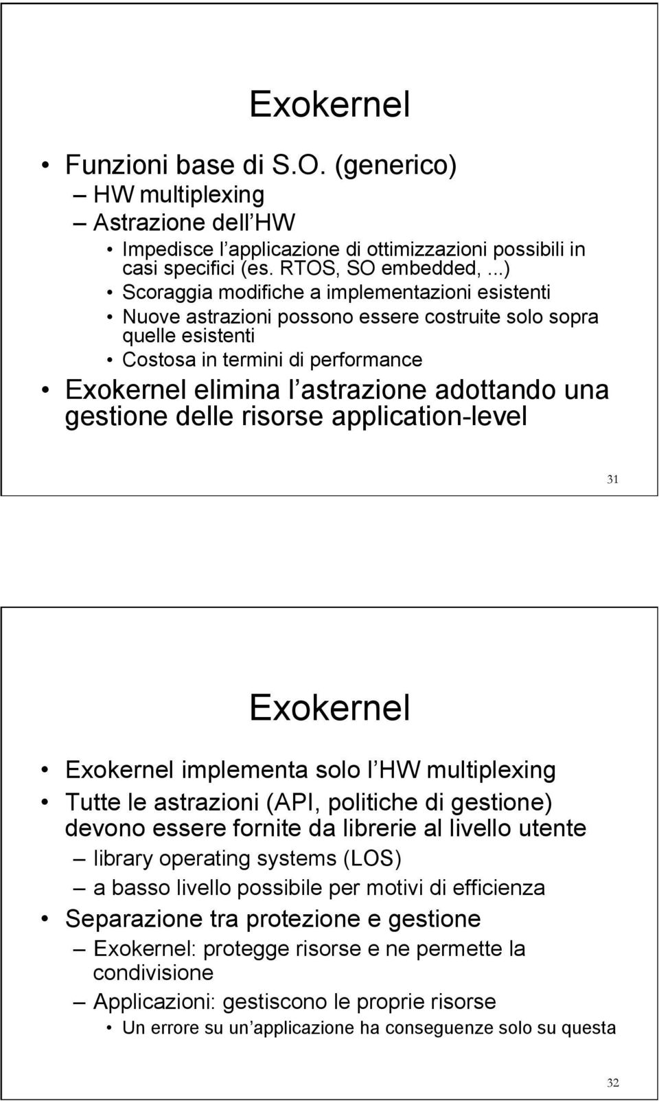 una gestione delle risorse application-level 31 Exokernel Exokernel implementa solo l HW multiplexing Tutte le astrazioni (API, politiche di gestione) devono essere fornite da librerie al livello