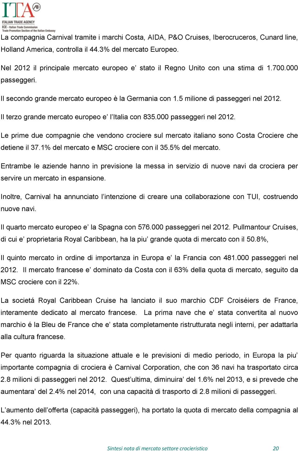 Il terzo grande mercato europeo e l Italia con 835.000 passeggeri nel 2012. Le prime due compagnie che vendono crociere sul mercato italiano sono Costa Crociere che detiene il 37.