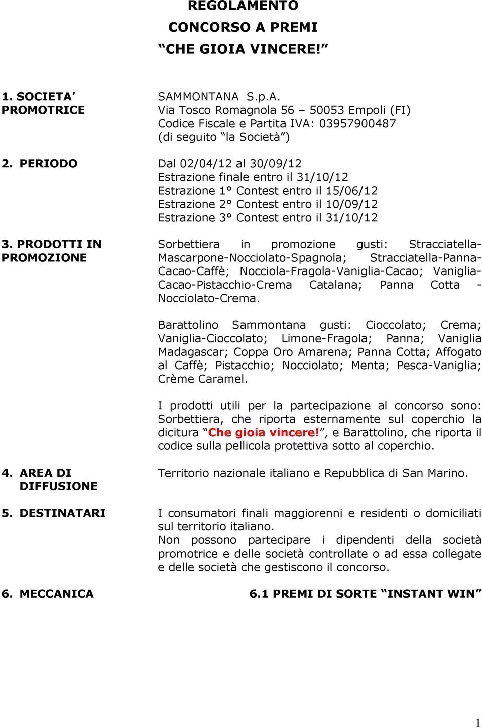 PRODOTTI IN PROMOZIONE Sorbettiera in promozione gusti: Stracciatella- Mascarpone-Nocciolato-Spagnola; Stracciatella-Panna- Cacao-Caffè; Nocciola-Fragola-Vaniglia-Cacao; Vaniglia-