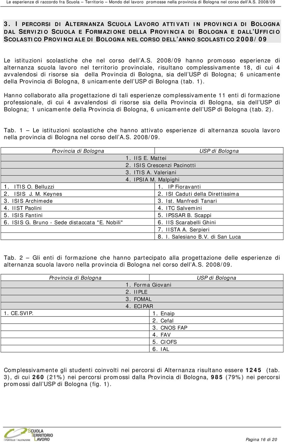 OLASTICO 2008/09 Le istituzioni scolastiche che nel corso dell A.S. 2008/09 hanno promosso esperienze di alternanza scuola lavoro nel territorio provinciale, risultano complessivamente 18, di cui 4