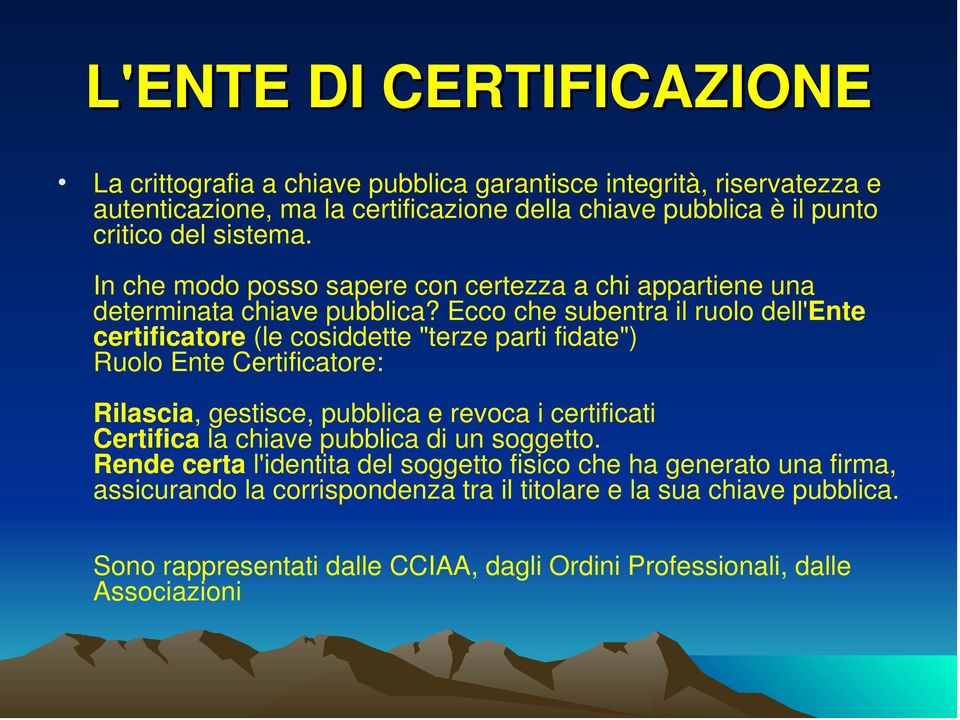 Ecco che subentra il ruolo dell'ente certificatore (le cosiddette "terze parti fidate") Ruolo Ente Certificatore: Rilascia, gestisce, pubblica e revoca i certificati Certifica