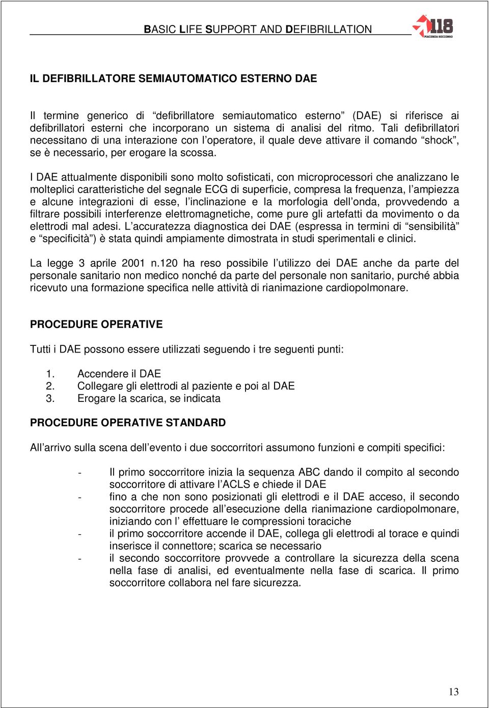 I DAE attualmente disponibili sono molto sofisticati, con microprocessori che analizzano le molteplici caratteristiche del segnale ECG di superficie, compresa la frequenza, l ampiezza e alcune