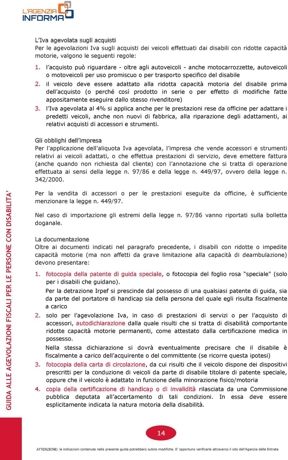 il veicolo deve essere adattato alla ridotta capacità motoria del disabile prima dell acquisto (o perché così prodotto in serie o per effetto di modifiche fatte appositamente eseguire dallo stesso