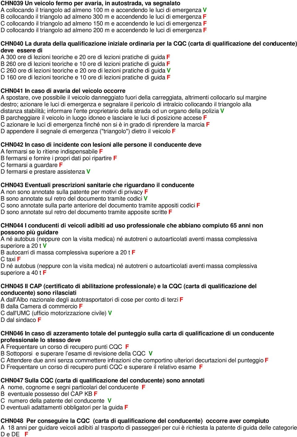 qualificazione iniziale ordinaria per la CQC (carta di qualificazione del conducente) deve essere di A 300 ore di lezioni teoriche e 20 ore di lezioni pratiche di guida F B 260 ore di lezioni