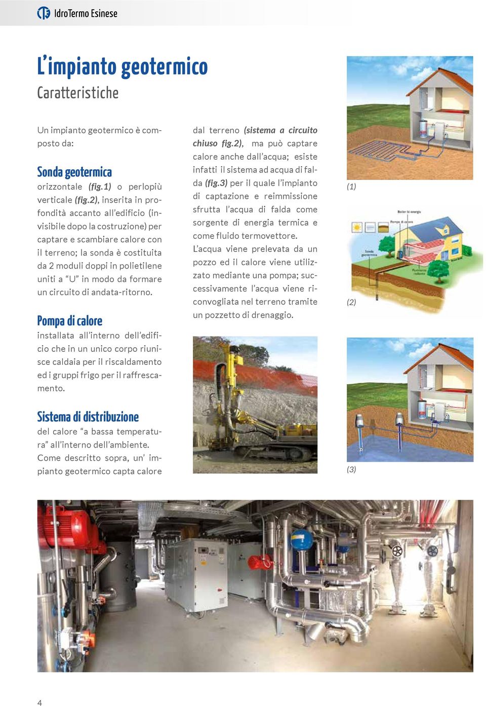 modo da formare un circuito di andata-ritorno. Pompa di calore installata all interno dell edificio che in un unico corpo riunisce caldaia per il riscaldamento ed i gruppi frigo per il raffrescamento.