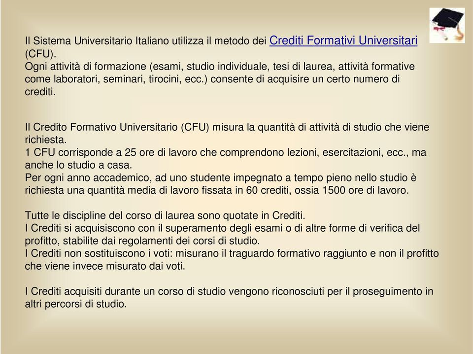 Il Credito Formativo Universitario (CFU) misura la quantità di attività di studio che viene richiesta. 1 CFU corrisponde a 25 ore di lavoro che comprendono lezioni, esercitazioni, ecc.
