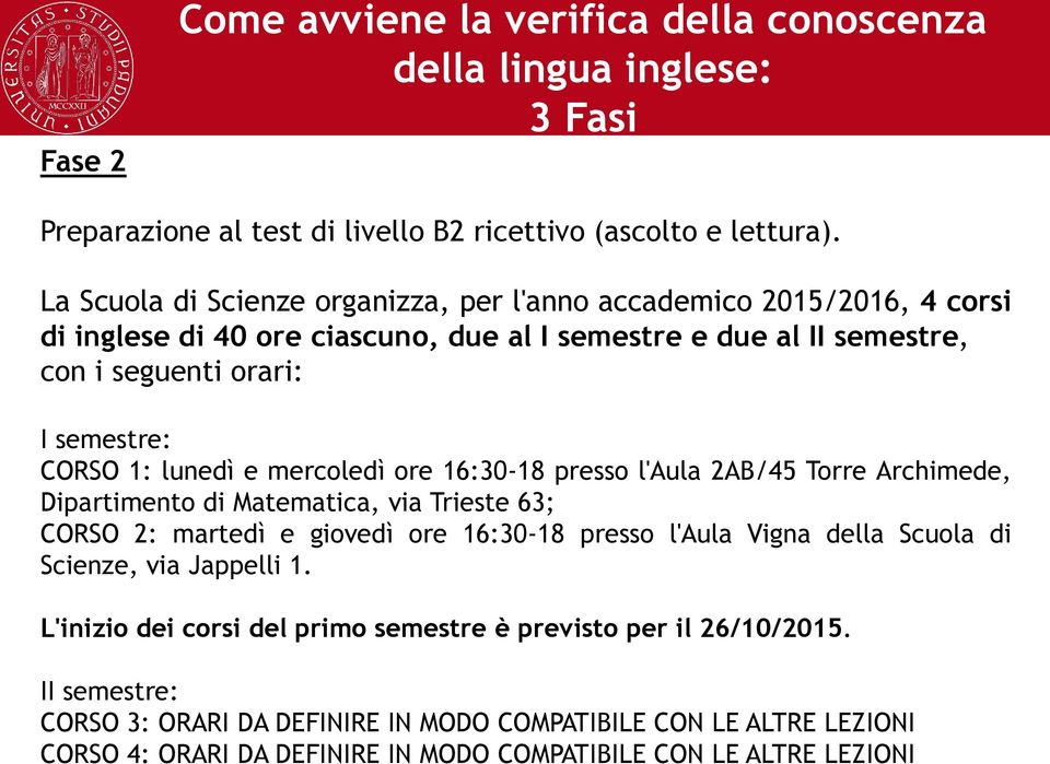 lunedì e mercoledì ore 16:30-18 presso l'aula 2AB/45 Torre Archimede, Dipartimento di Matematica, via Trieste 63; CORSO 2: martedì e giovedì ore 16:30-18 presso l'aula Vigna della Scuola di