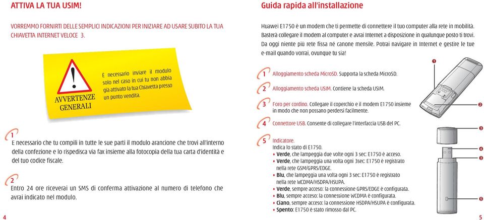 1 È necessario che tu compili in tutte le sue parti il modulo arancione che trovi all interno della confezione e lo rispedisca via fax insieme alla fotocopia della tua carta d identità e del tuo