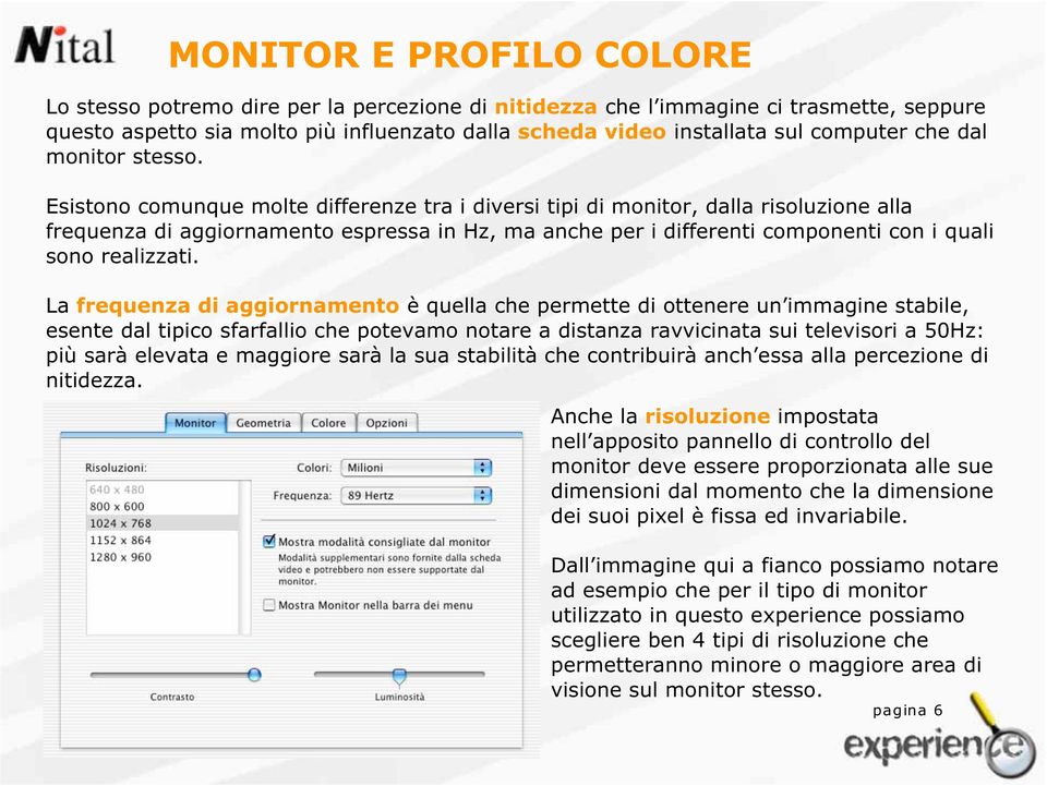 Esistono comunque molte differenze tra i diversi tipi di monitor, dalla risoluzione alla frequenza di aggiornamento espressa in Hz, ma anche per i differenti componenti con i quali sono realizzati.