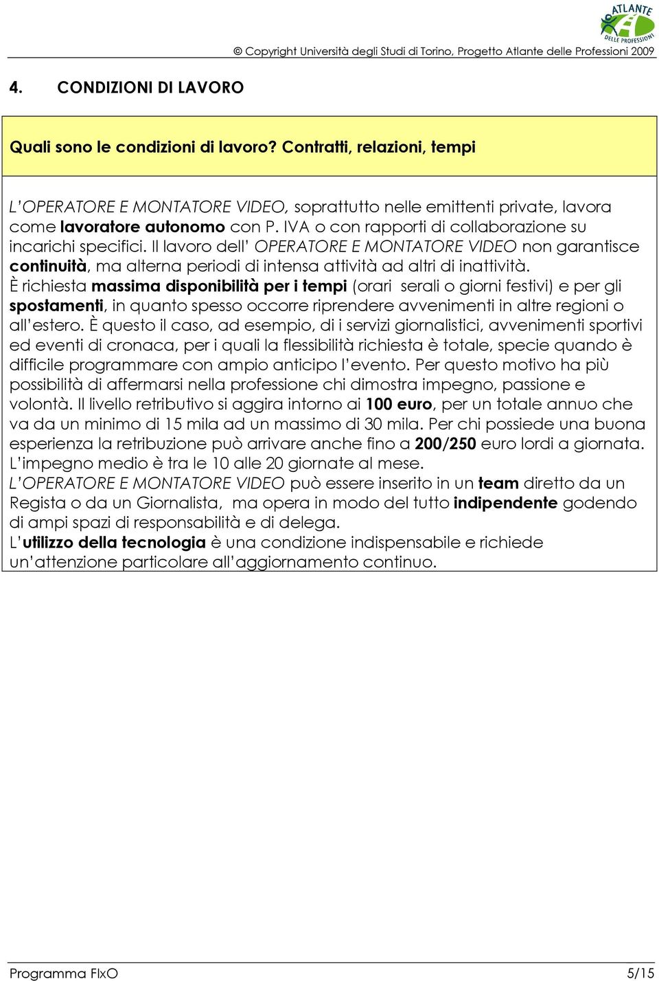 È richiesta massima disponibilità per i tempi (orari serali o giorni festivi) e per gli spostamenti, in quanto spesso occorre riprendere avvenimenti in altre regioni o all estero.