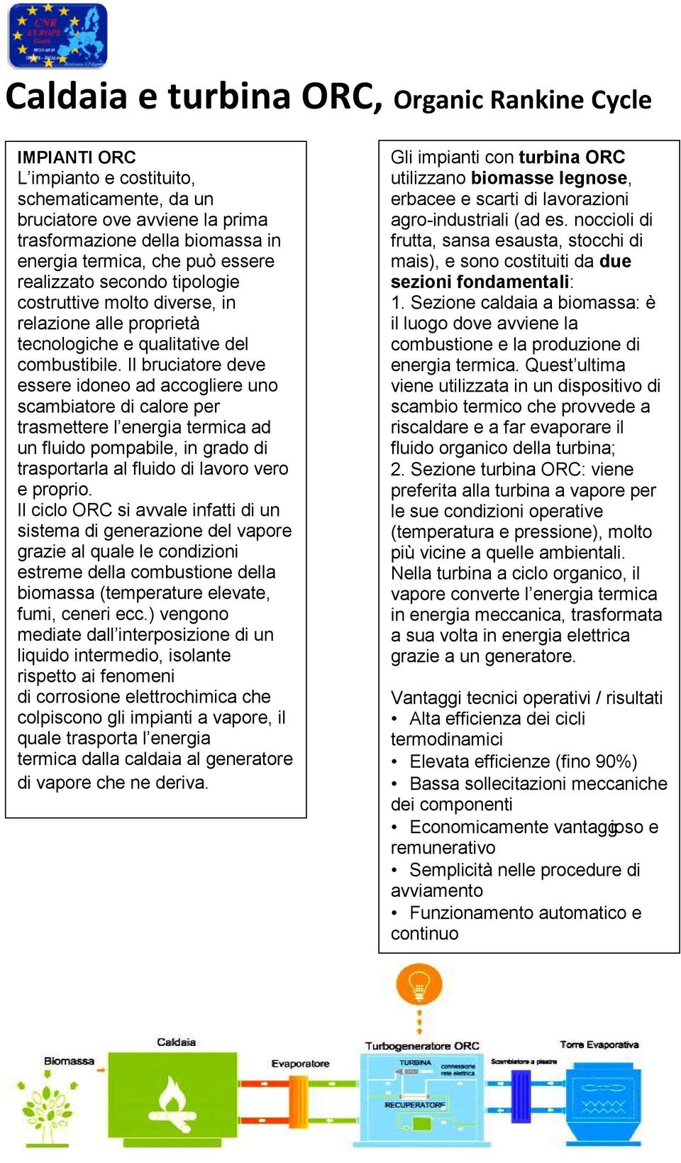 Il bruciatore deve essere idoneo ad accogliere uno scambiatore di calore per trasmettere l energia termica ad un fluido pompabile, in grado di trasportarla al fluido di lavoro vero e proprio.