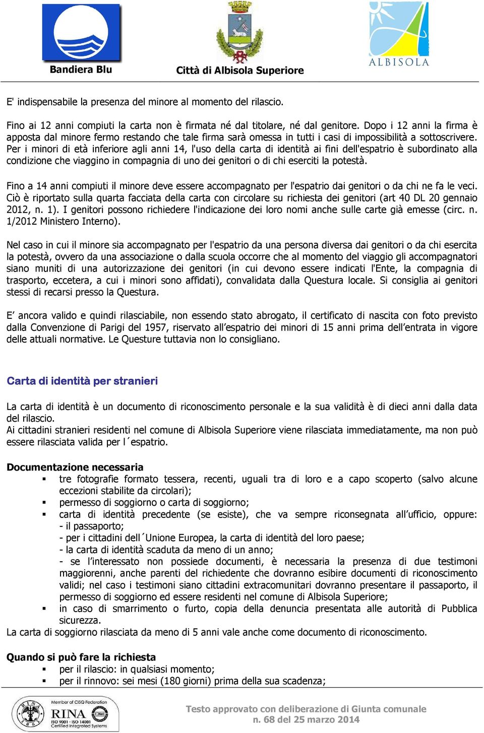 Per i minori di età inferiore agli anni 14, l'uso della carta di identità ai fini dell'espatrio è subordinato alla condizione che viaggino in compagnia di uno dei genitori o di chi eserciti la