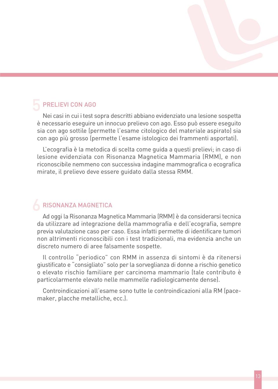 L ecografia è la metodica di scelta come guida a questi prelievi; in caso di lesione evidenziata con Risonanza Magnetica Mammaria (RMM), e non riconoscibile nemmeno con successiva indagine