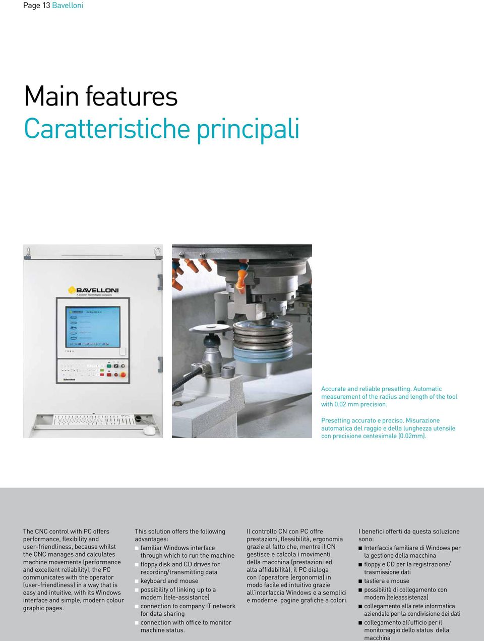 The CNC control with PC offers performance, flexibility and user-friendliness, because whilst the CNC manages and calculates machine movements (performance and excellent reliability), the PC