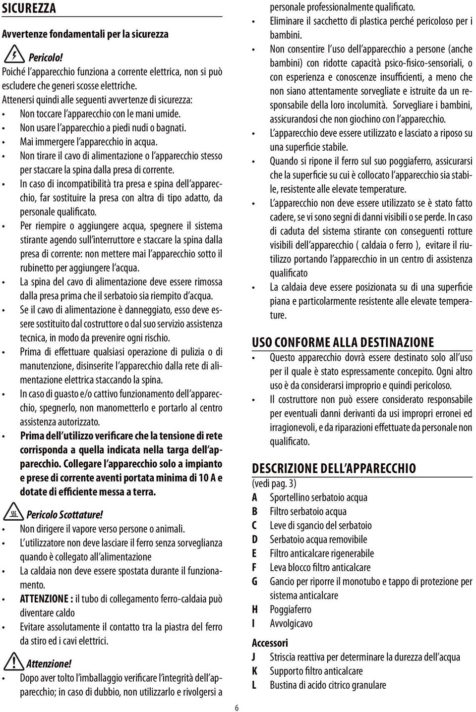 Non tirare il cavo di alimentazione o l apparecchio stesso per staccare la spina dalla presa di corrente.