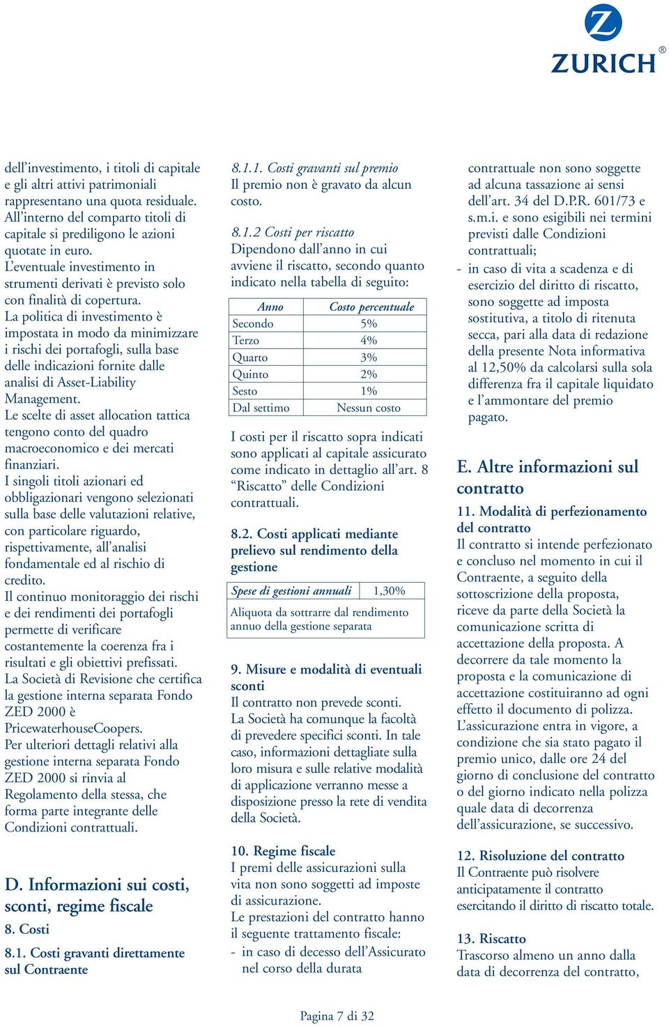 La politica di investimento è impostata in modo da minimizzare i rischi dei portafogli, sulla base delle indicazioni fornite dalle analisi di Asset-Liability Management.