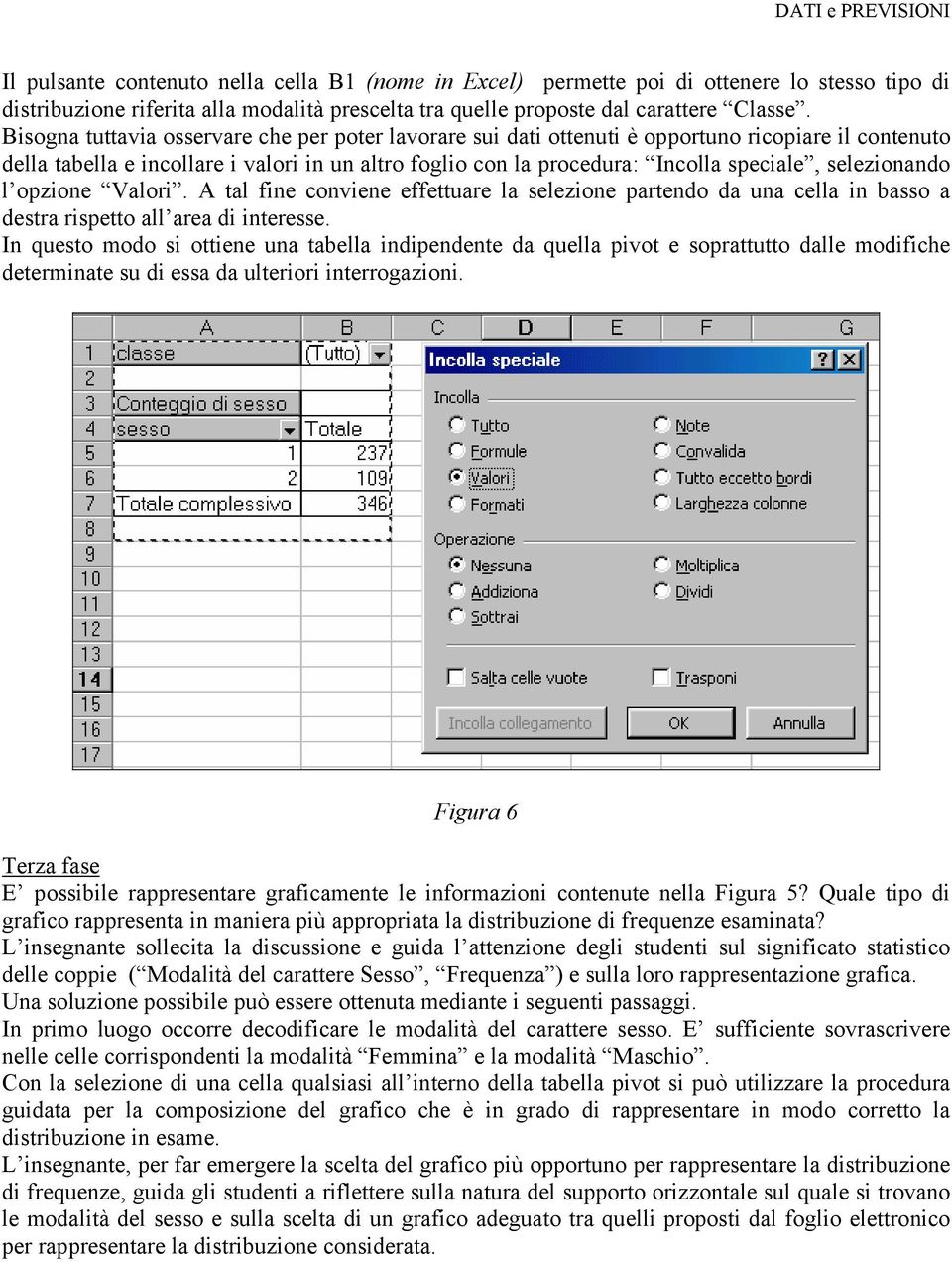 selezionando l opzione Valori. A tal fine conviene effettuare la selezione partendo da una cella in basso a destra rispetto all area di interesse.