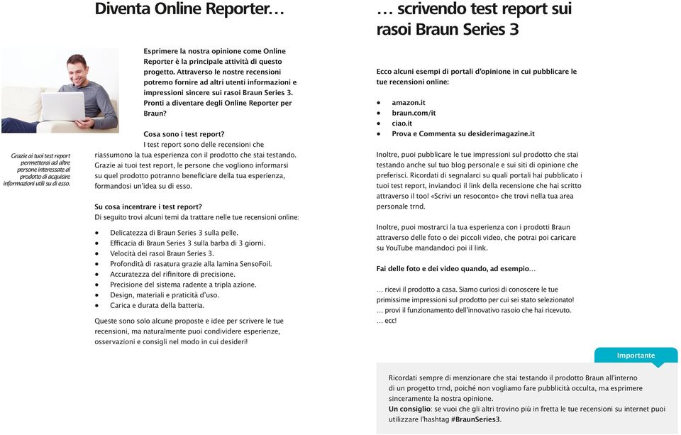 Attraverso le nostre recensioni potremo fornire ad altri utenti informazioni e impressioni sincere sui rasoi Braun Series 3. Pronti a diventare degli Online Reporter per Braun?