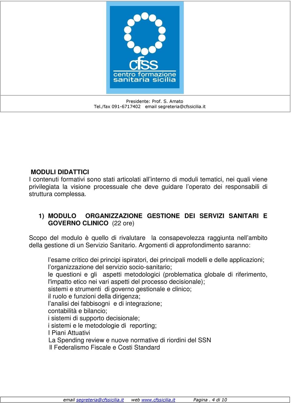 1) MODULO ORGANIZZAZIONE GESTIONE DEI SERVIZI SANITARI E GOVERNO CLINICO (22 ore) Scopo del modulo è quello di rivalutare la consapevolezza raggiunta nell ambito della gestione di un Servizio