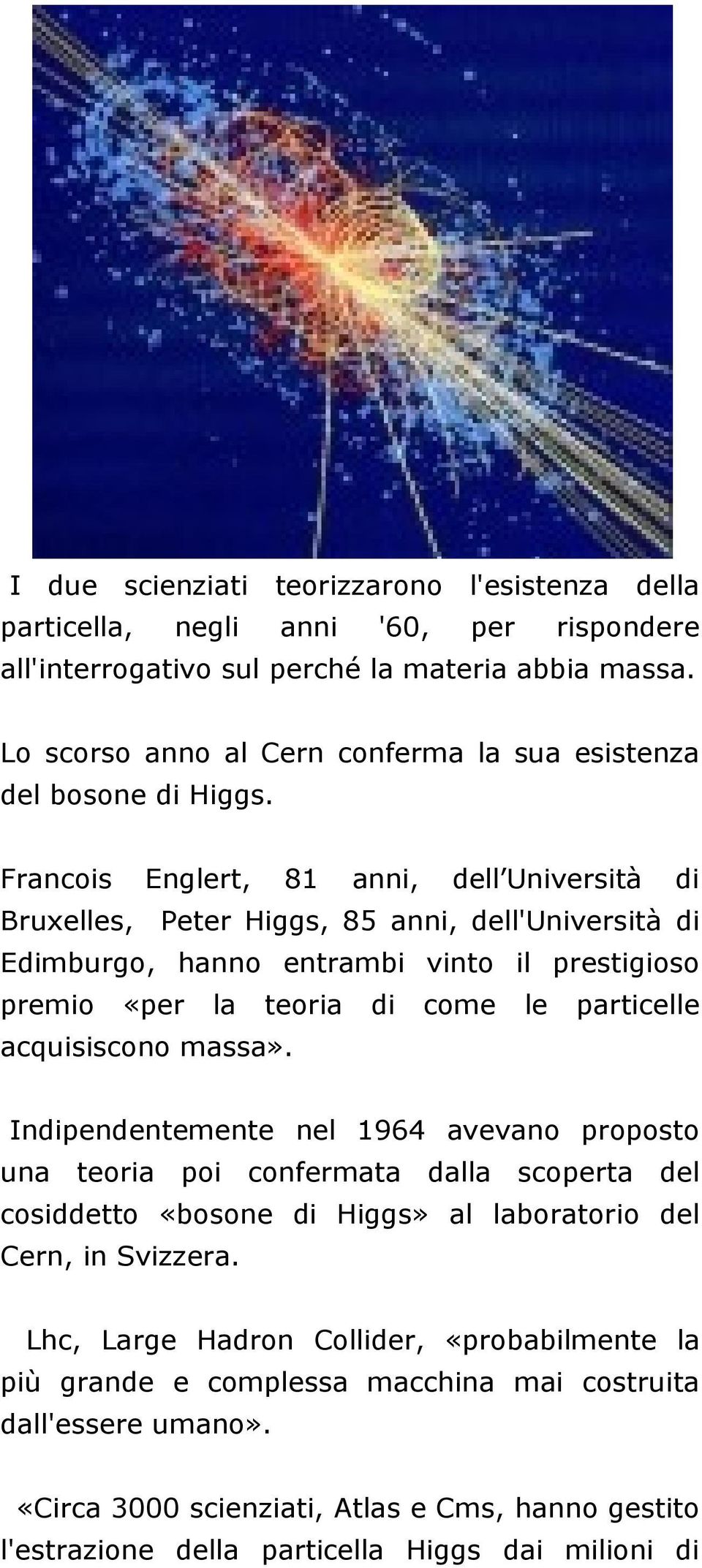 Francois Englert, 81 anni, dell Università di Bruxelles, Peter Higgs, 85 anni, dell'università di Edimburgo, hanno entrambi vinto il prestigioso premio «per la teoria di come le particelle