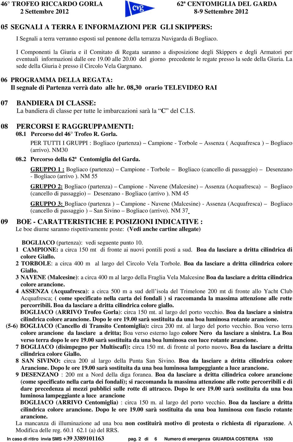 00 del giorno precedente le regate presso la sede della Giuria. La sede della Giuria è presso il Circolo Vela Gargnano. 06 PROGRAMMA DELLA REGATA: Il segnale di Partenza verrà dato alle hr.