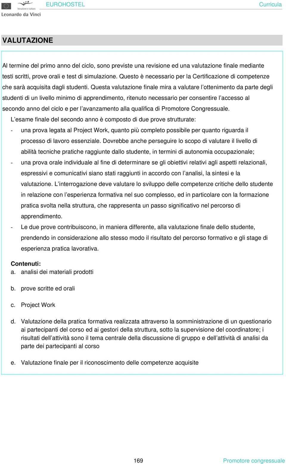 Questa valutazione finale mira a valutare l ottenimento da parte degli studenti di un livello minimo di apprendimento, ritenuto necessario per consentire l accesso al secondo anno del ciclo e per l