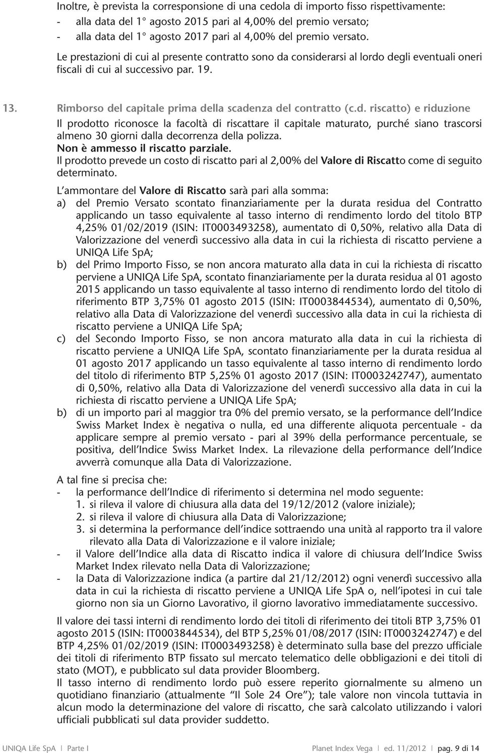 Rimborso del capitale prima della scadenza del contratto (c.d. riscatto) e riduzione Il prodotto riconosce la facoltà di riscattare il capitale maturato, purché siano trascorsi almeno 30 giorni dalla decorrenza della polizza.