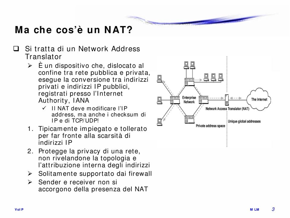 privati e indirizzi IP pubblici, registrati presso l Internet Authority, IANA Il NAT deve modificare l IP address, ma anche i checksum di IP e di TCP/UDP!