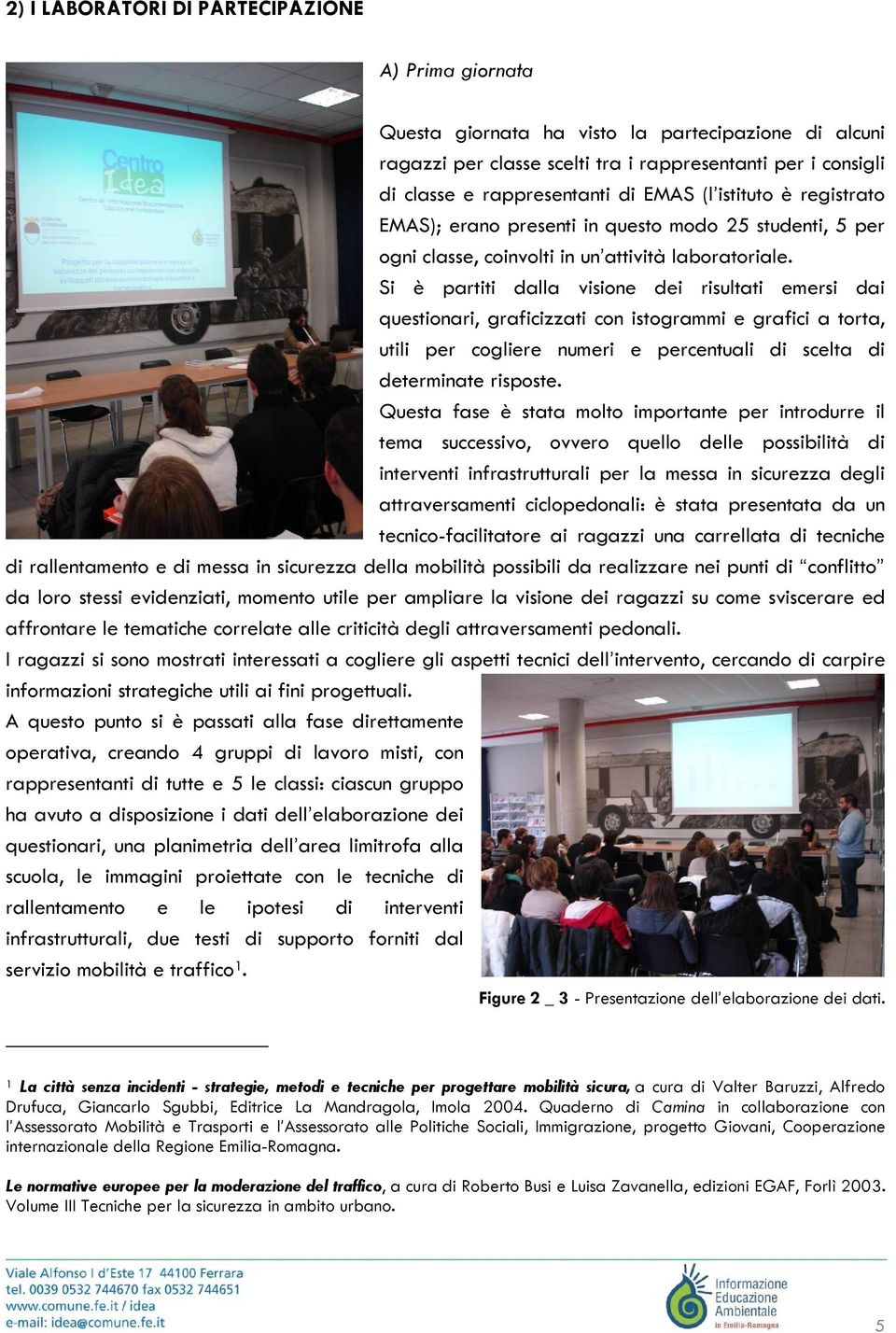 Si è partiti dalla visione dei risultati emersi dai questionari, graficizzati con istogrammi e grafici a torta, utili per cogliere numeri e percentuali di scelta di determinate risposte.