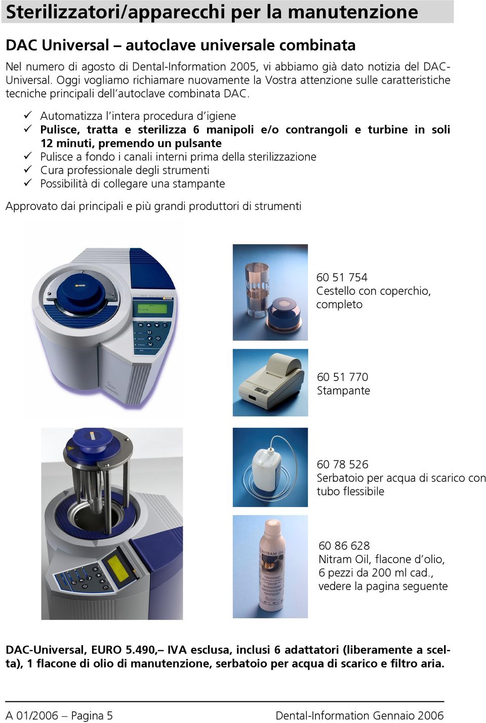 Automatizza l intera procedura d igiene Pulisce, tratta e sterilizza 6 manipoli e/o contrangoli e turbine in soli 12 minuti, premendo un pulsante Pulisce a fondo i canali interni prima della