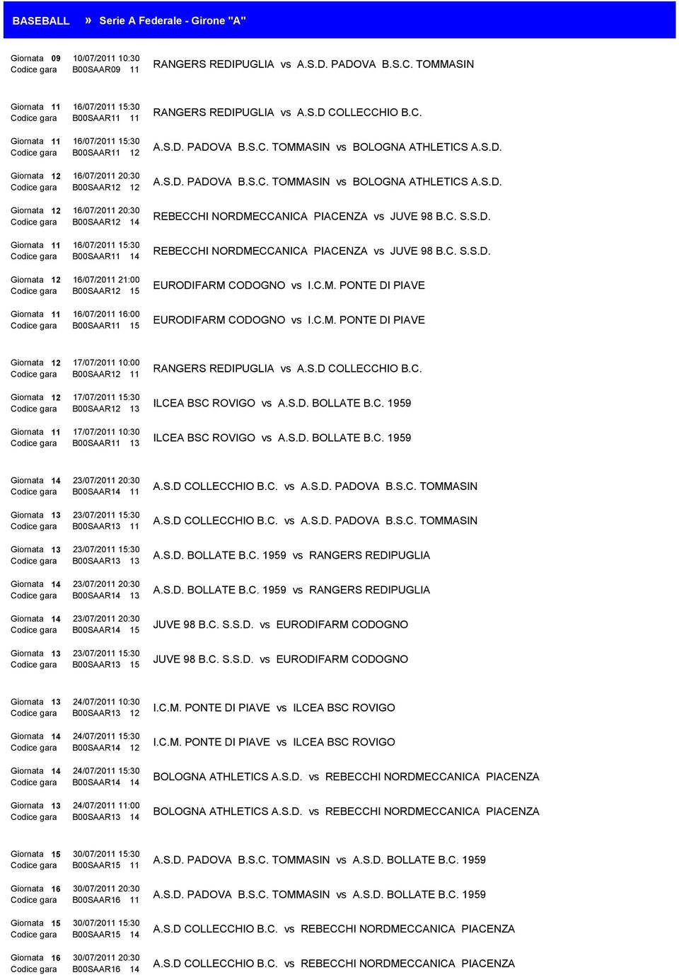 16:00 B00SAAR11 15 RANGERS REDIPUGLIA vs A.S.D COLLECCHIO B.C. A.S.D. PADOVA B.S.C. TOMMASIN vs BOLOGNA ATHLETICS A.S.D. A.S.D. PADOVA B.S.C. TOMMASIN vs BOLOGNA ATHLETICS A.S.D. REBECCHI NORDMECCANICA PIACENZA vs JUVE 98 B.