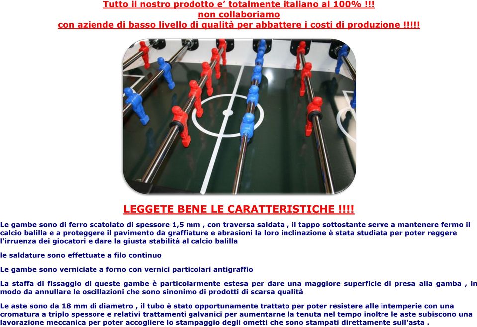 loro inclinazione è stata studiata per poter reggere l'irruenza dei giocatori e dare la giusta stabilità al calcio balilla le saldature sono effettuate a filo continuo Le gambe sono verniciate a