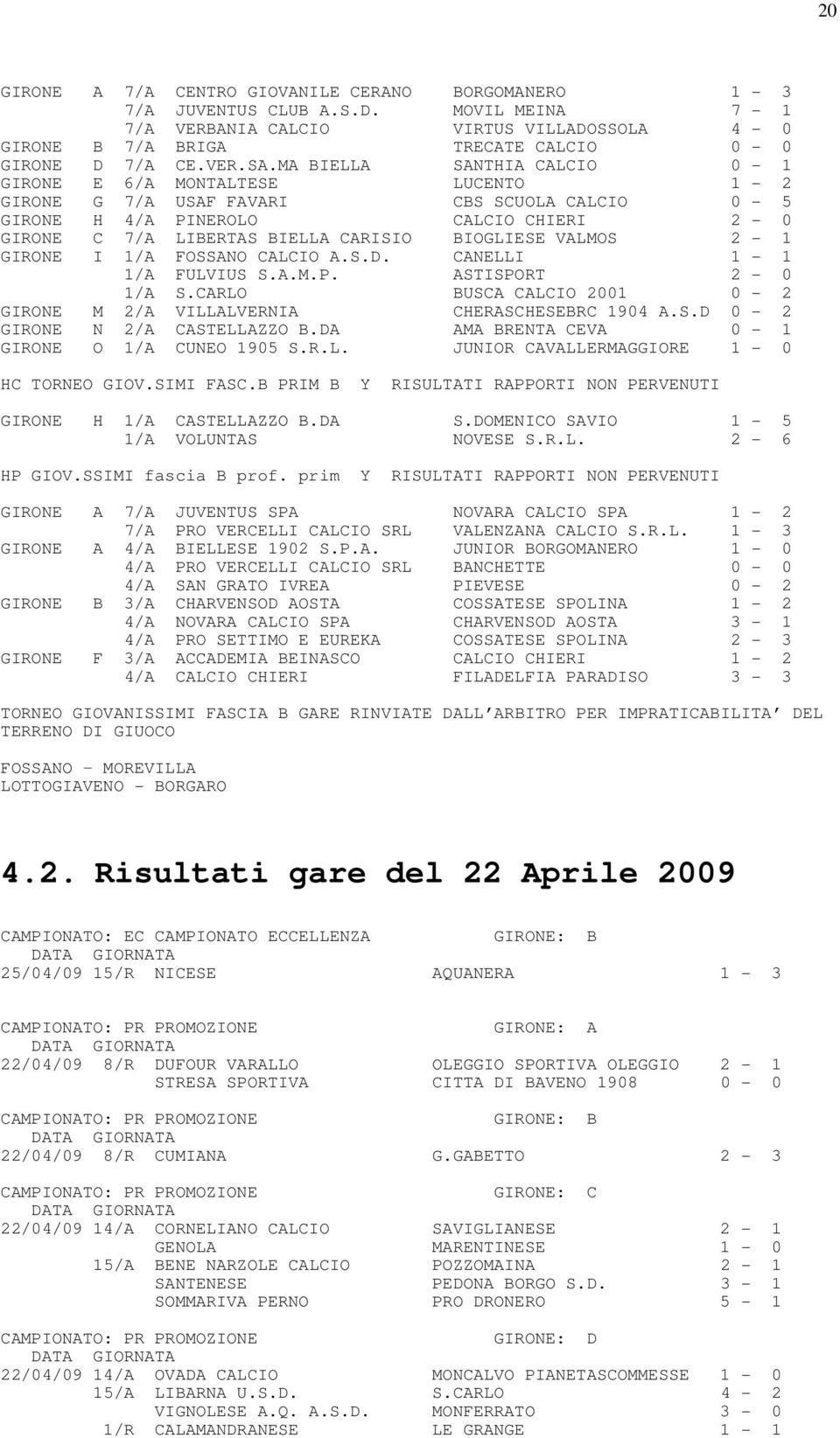 VALMOS 2-1 GIRONE I 1/A FOSSANO CALCIO A.S.D. CANELLI 1-1 1/A FULVIUS S.A.M.P. ASTISPORT 2-0 1/A S.CARLO BUSCA CALCIO 2001 0-2 GIRONE M 2/A VILLALVERNIA CHERASCHESEBRC 1904 A.S.D 0-2 GIRONE N 2/A CASTELLAZZO B.