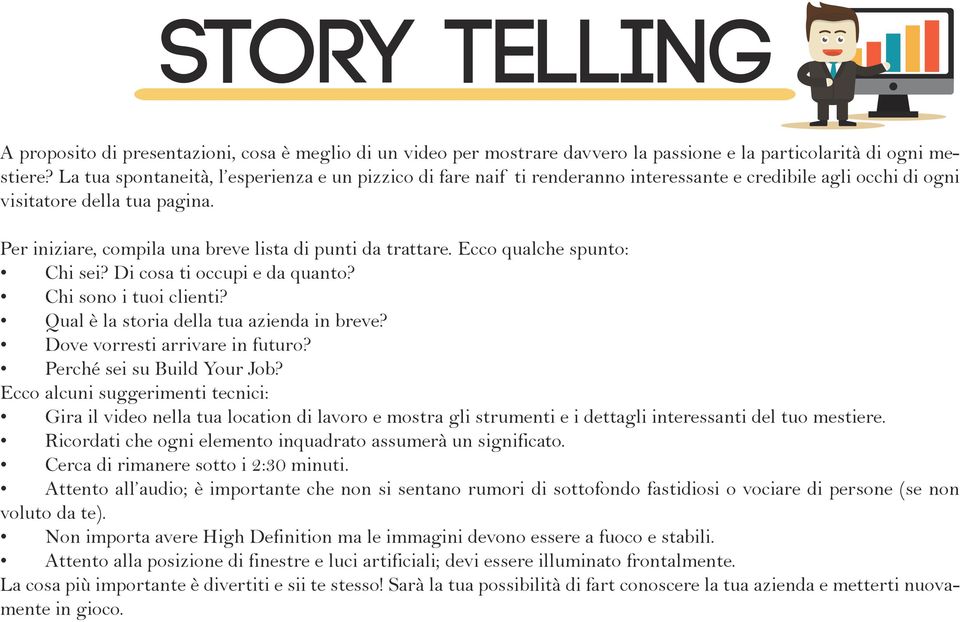 Per iniziare, compila una breve lista di punti da trattare. Ecco qualche spunto: Chi sei? Di cosa ti occupi e da quanto? Chi sono i tuoi clienti? Qual è la storia della tua azienda in breve?