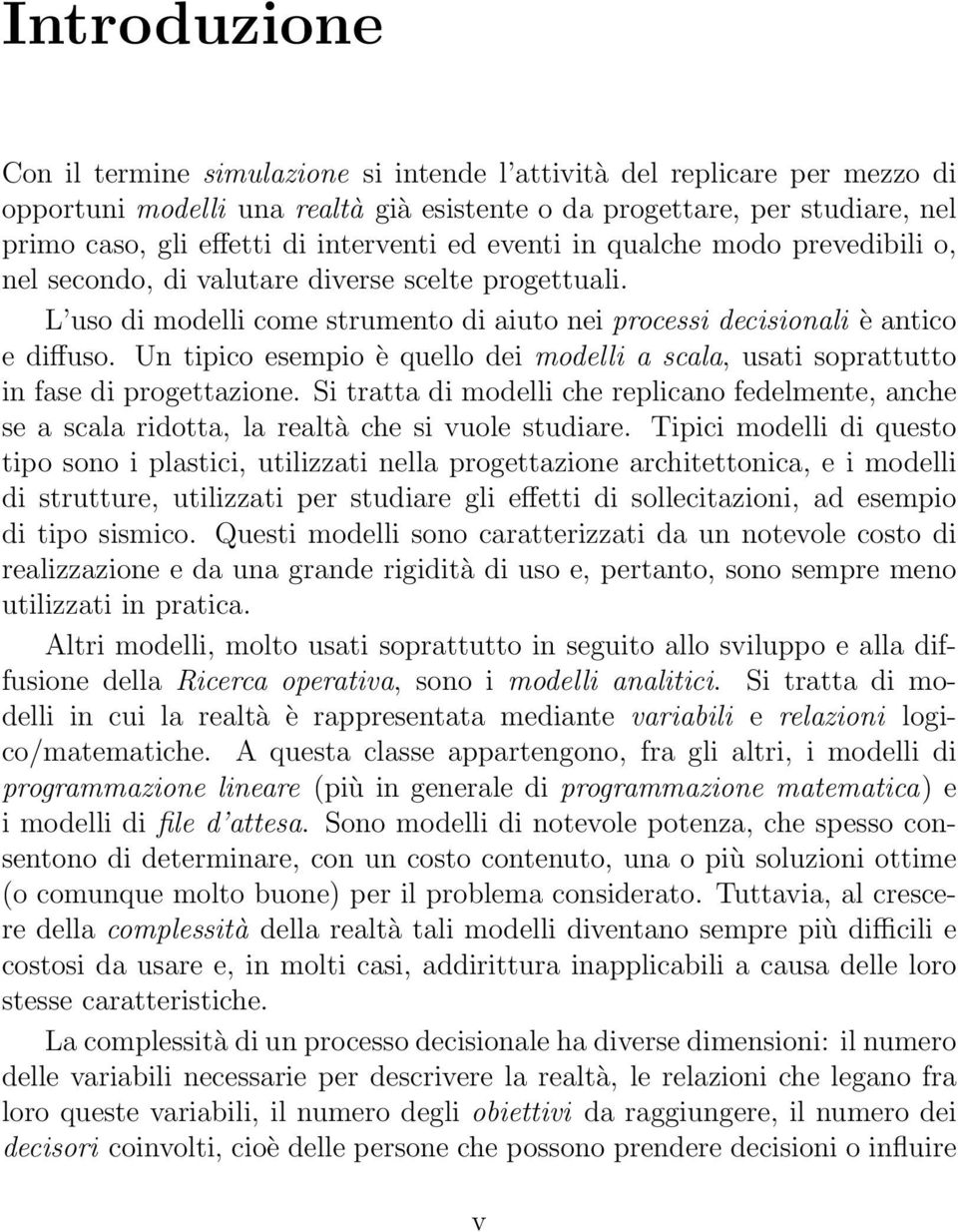 Un tipico esempio è quello dei modelli a scala, usati soprattutto in fase di progettazione. Si tratta di modelli che replicano fedelmente, anche se a scala ridotta, la realtà che si vuole studiare.