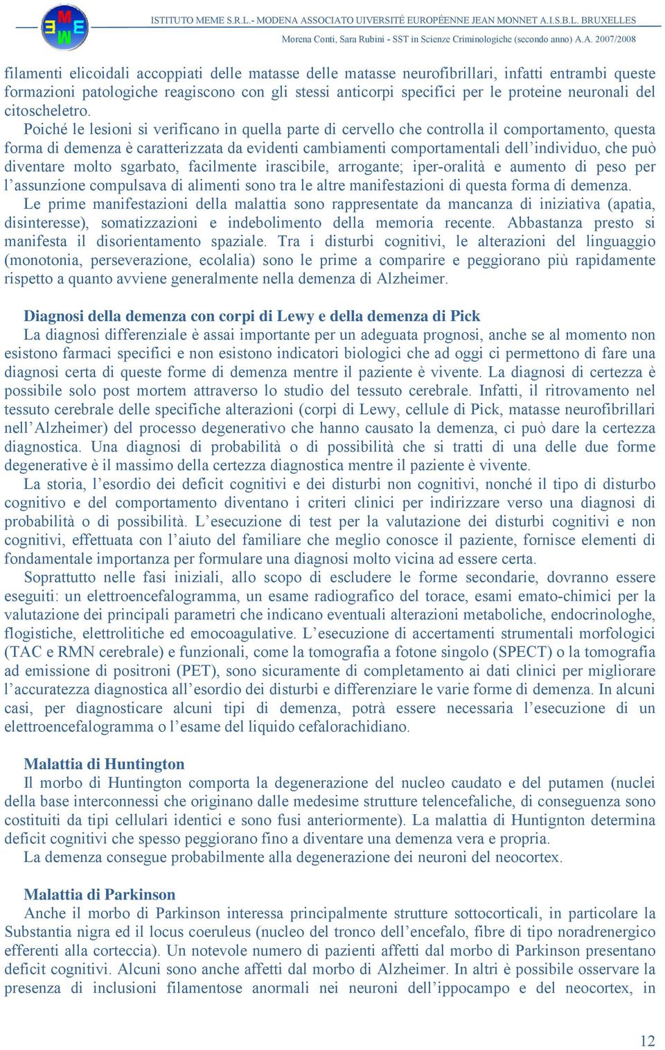 Poiché le lesioni si verificano in quella parte di cervello che controlla il comportamento, questa forma di demenza è caratterizzata da evidenti cambiamenti comportamentali dell individuo, che può