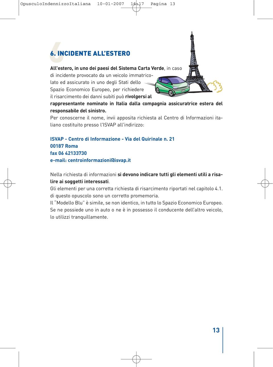 per richiedere il risarcimento dei danni subiti può rivolgersi al rappresentante nominato in Italia dalla compagnia assicuratrice estera del responsabile del sinistro.