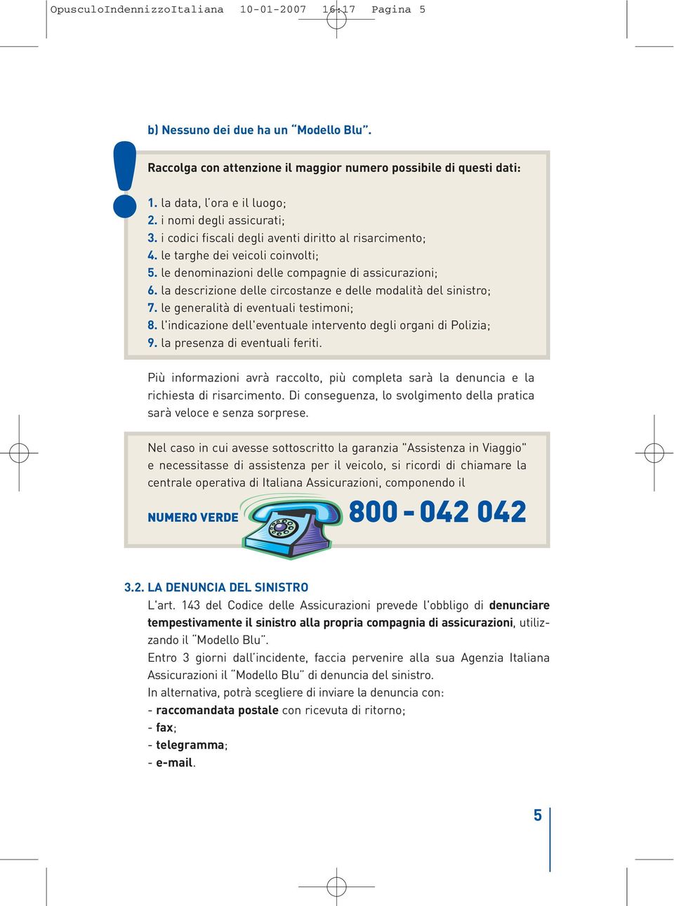 la descrizione delle circostanze e delle modalità del sinistro; 7. le generalità di eventuali testimoni; 8. l'indicazione dell'eventuale intervento degli organi di Polizia; 9.