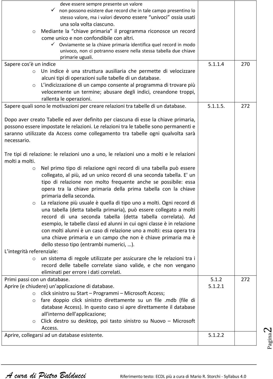 Ovviamente se la chiave primaria identifica quel record in modo univoco, non ci potranno essere nella stessa tabella due chiave primarie uguali.