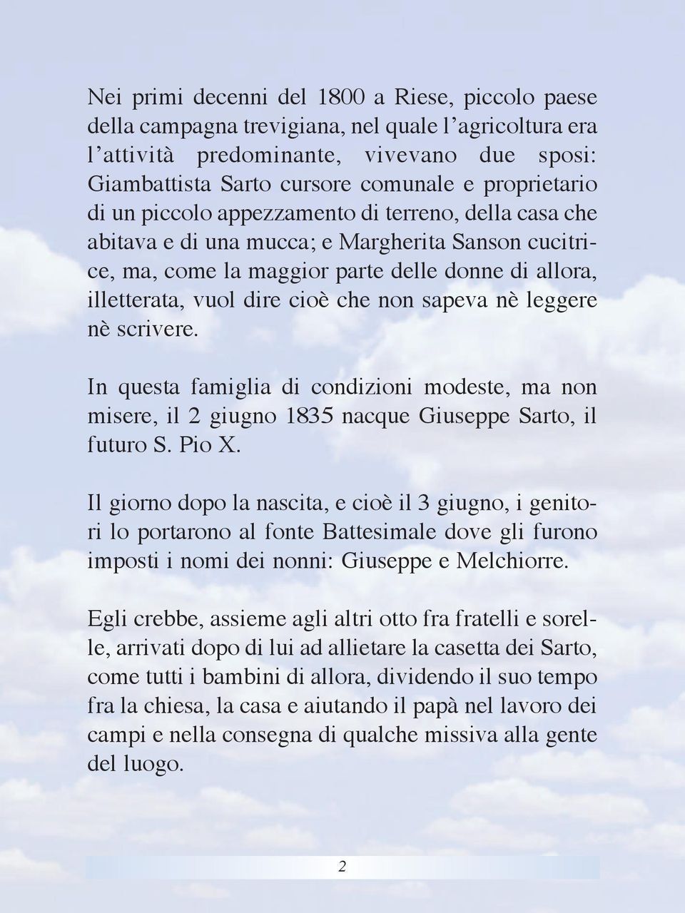 che non sapeva nè leggere nè scrivere. In questa famiglia di condizioni modeste, ma non misere, il 2 giugno 1835 nacque Giuseppe Sarto, il futuro S. Pio X.