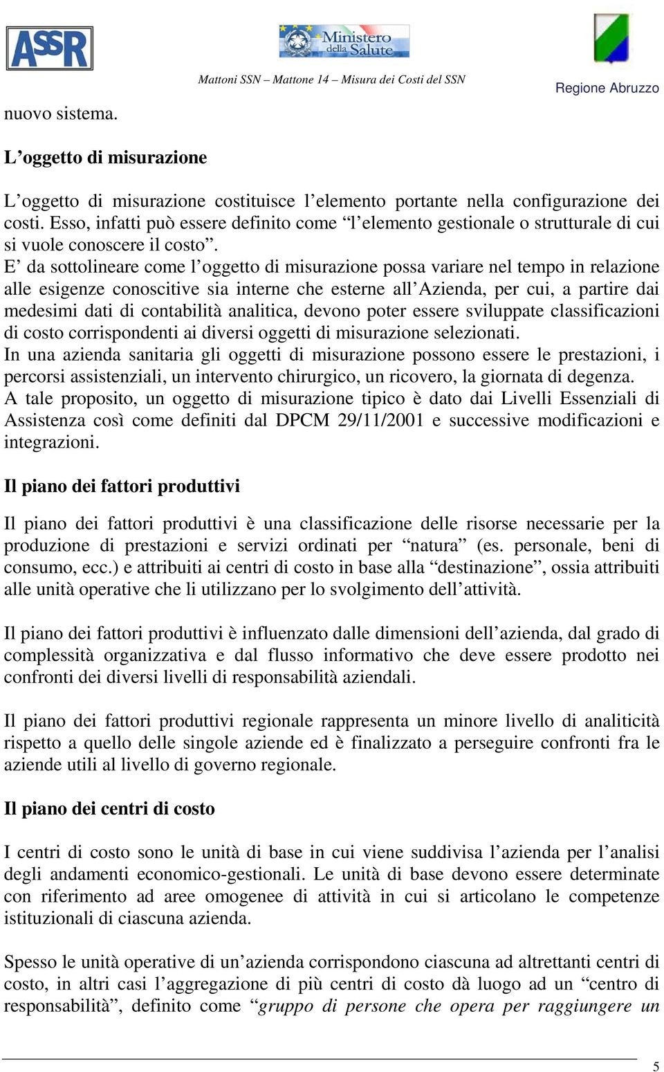 E da sottolineare come l oggetto di misurazione possa variare nel tempo in relazione alle esigenze conoscitive sia interne che esterne all Azienda, per cui, a partire dai medesimi dati di contabilità