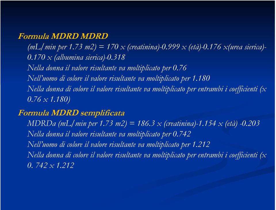 180 Nella donna di colore il valore risultante va moltiplicato per entrambi i coefficienti (x 0.76 x 1.180) Formula MDRD semplificata MDRDa (ml/min per 1.73 m2) = 186.