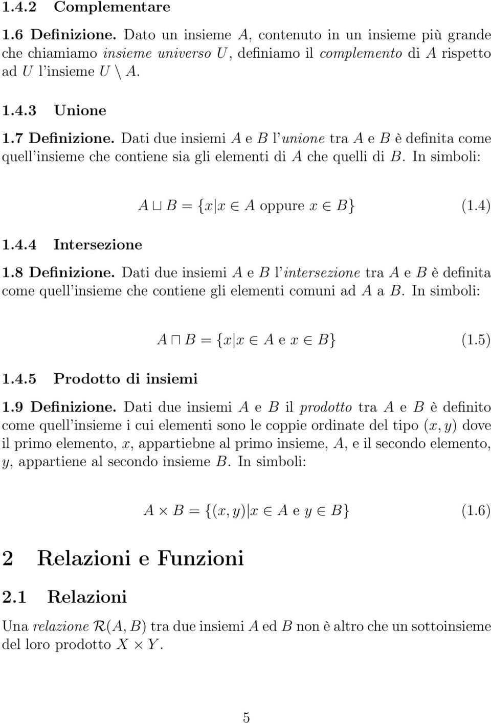 4) 1.8 Definizione. Dati due insiemi A e B l intersezione tra A e B è definita come quell insieme che contiene gli elementi comuni ad A a B. In simboli: 1.4.5 Prodotto di insiemi A B = {x x A e x B} (1.