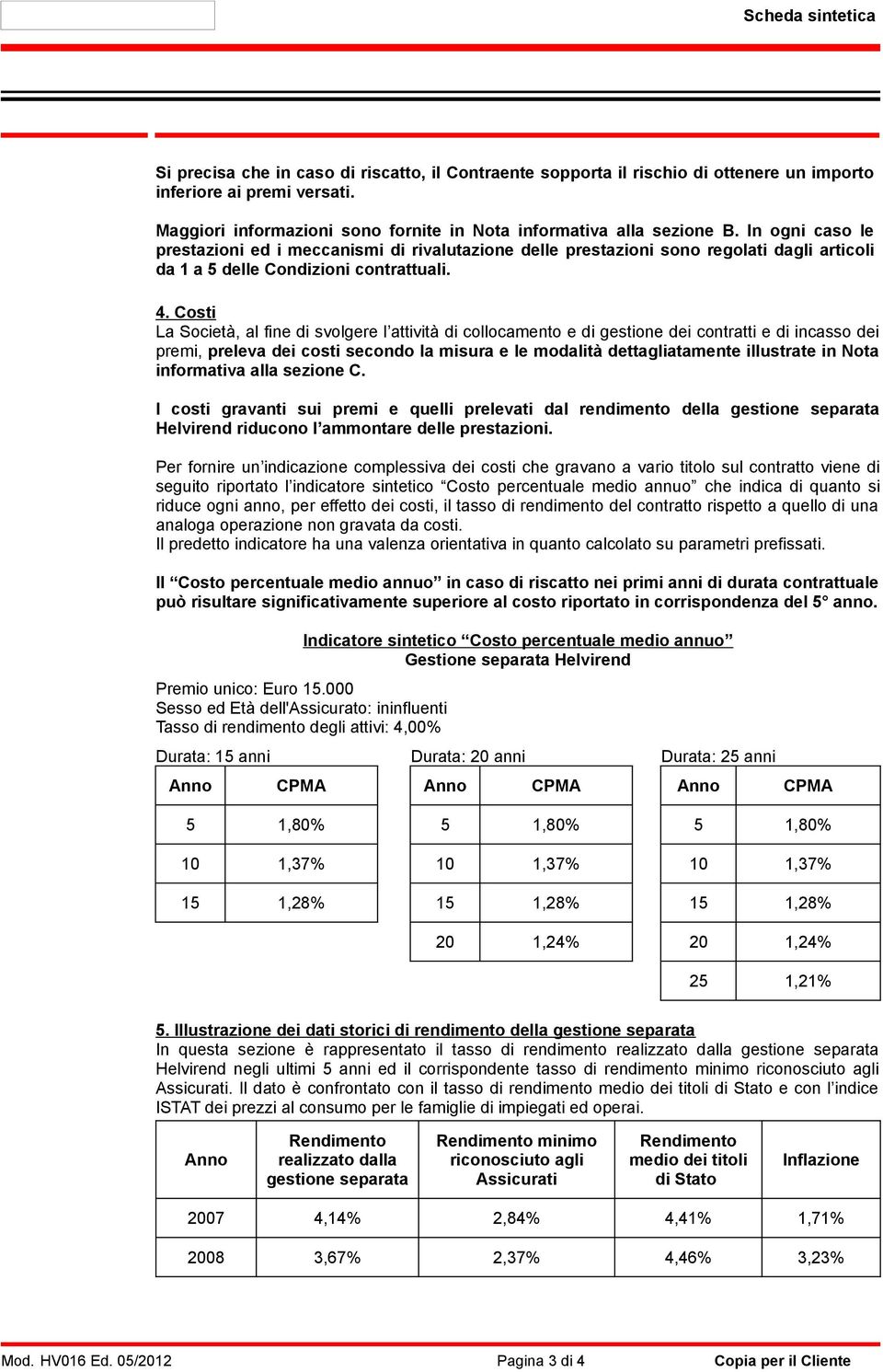 In ogni caso le prestazioni ed i meccanismi di rivalutazione delle prestazioni sono regolati dagli articoli da 1 a 5 delle Condizioni contrattuali. 4.