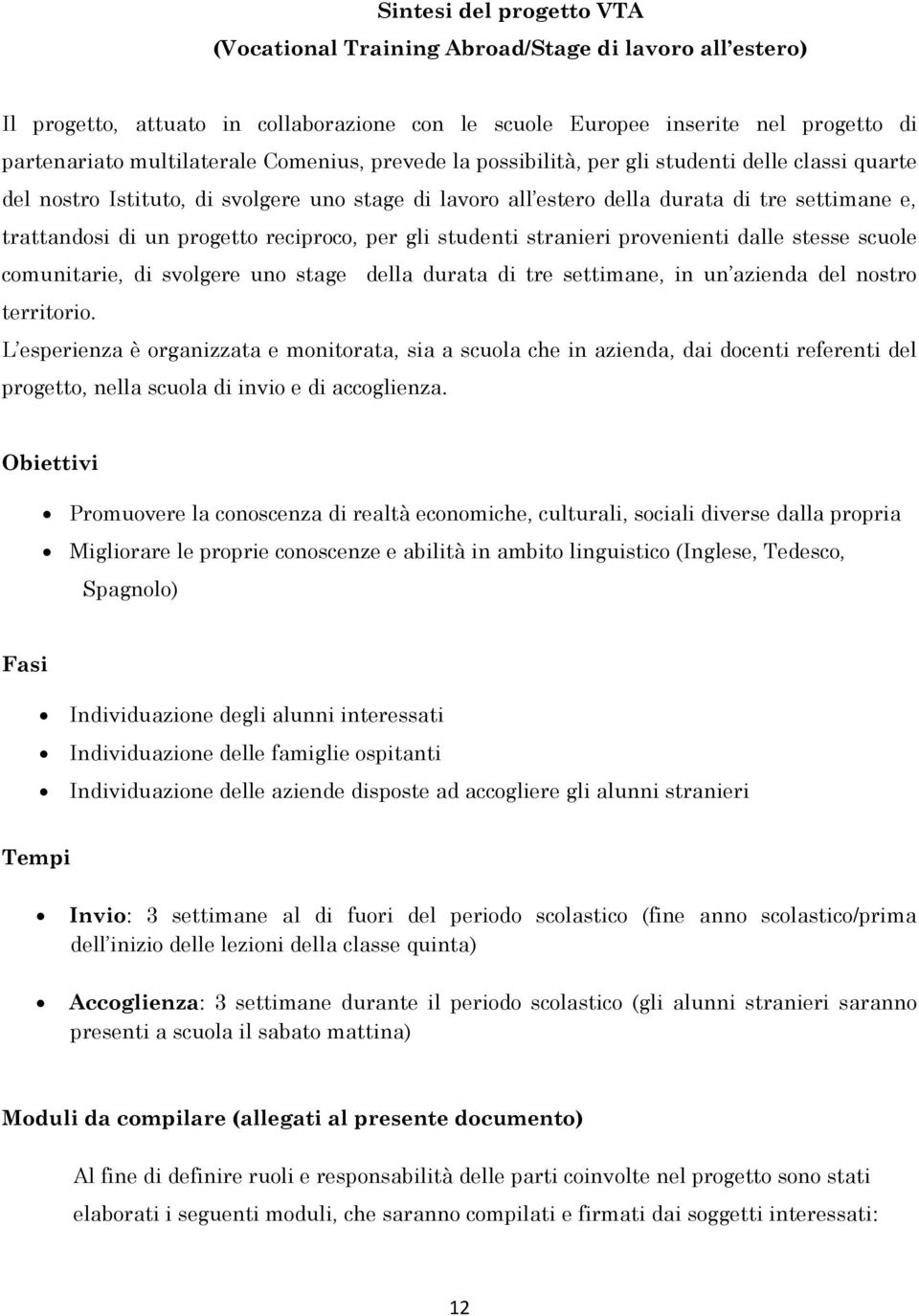 reciproco, per gli studenti stranieri provenienti dalle stesse scuole comunitarie, di svolgere uno stage della durata di tre settimane, in un azienda del nostro territorio.