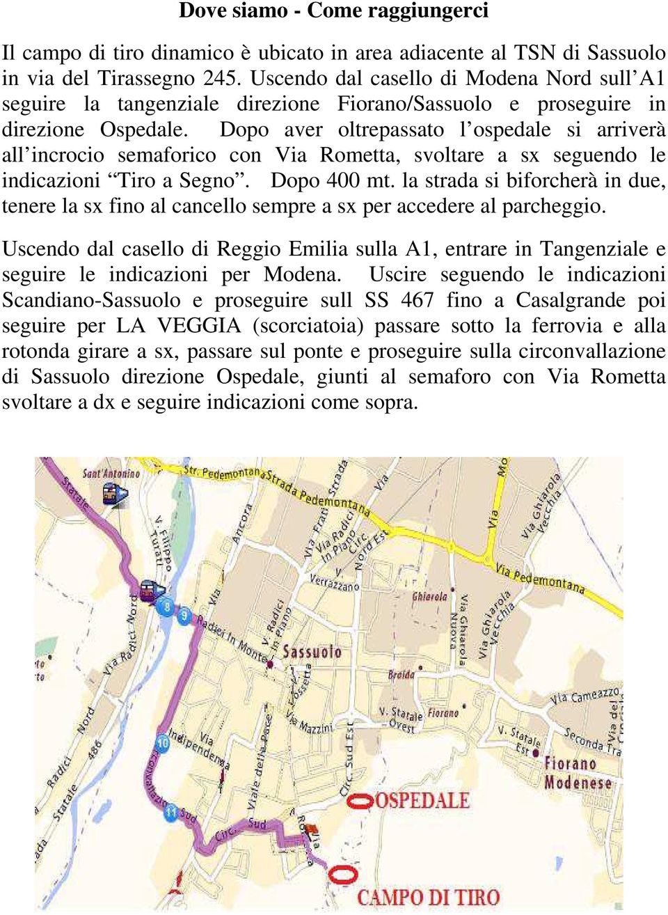 Dopo aver oltrepassato l ospedale si arriverà all incrocio semaforico con Via Rometta, svoltare a sx seguendo le indicazioni Tiro a Segno. Dopo 400 mt.